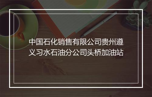 中国石化销售有限公司贵州遵义习水石油分公司头桥加油站