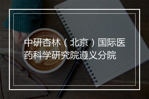 中研杏林（北京）国际医药科学研究院遵义分院
