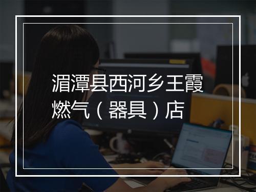 湄潭县西河乡王霞燃气（器具）店