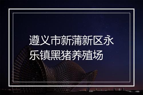 遵义市新蒲新区永乐镇黑猪养殖场