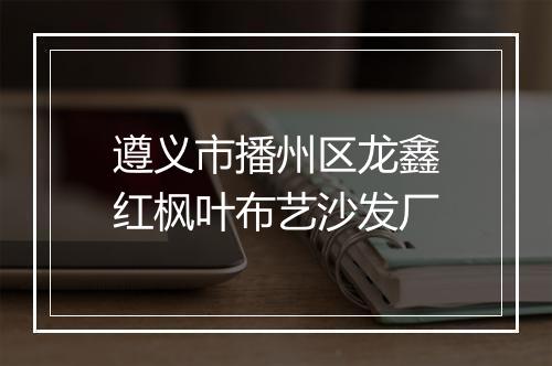 遵义市播州区龙鑫红枫叶布艺沙发厂