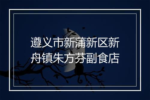 遵义市新蒲新区新舟镇朱方芬副食店