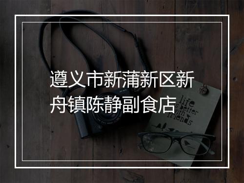 遵义市新蒲新区新舟镇陈静副食店