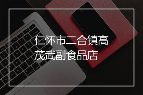 仁怀市二合镇高茂武副食品店