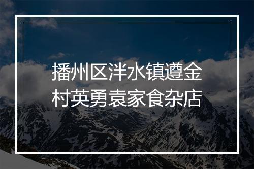 播州区泮水镇遵金村英勇袁家食杂店