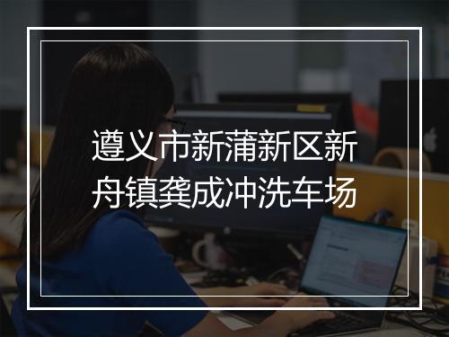 遵义市新蒲新区新舟镇龚成冲洗车场