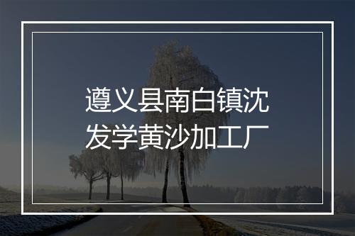 遵义县南白镇沈发学黄沙加工厂