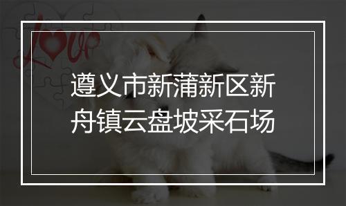 遵义市新蒲新区新舟镇云盘坡采石场