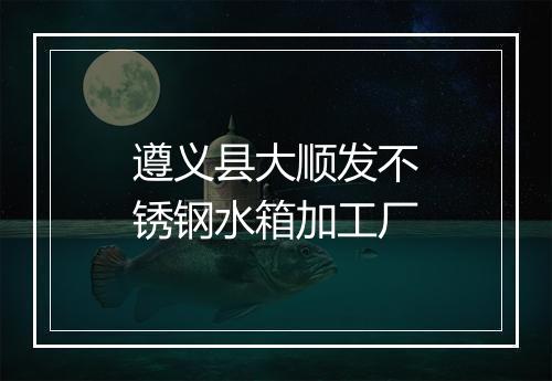 遵义县大顺发不锈钢水箱加工厂