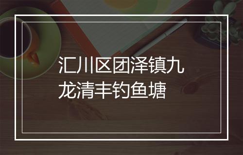 汇川区团泽镇九龙清丰钓鱼塘