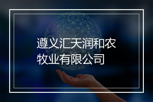 遵义汇天润和农牧业有限公司