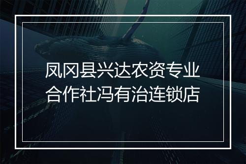 凤冈县兴达农资专业合作社冯有治连锁店
