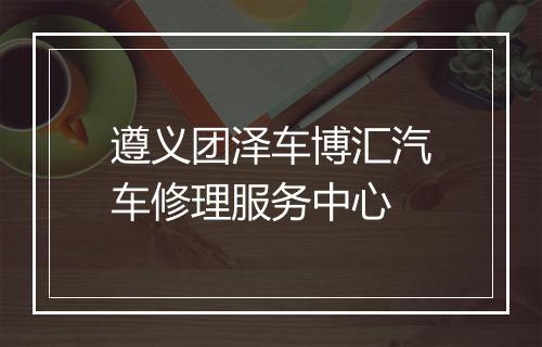 遵义团泽车博汇汽车修理服务中心