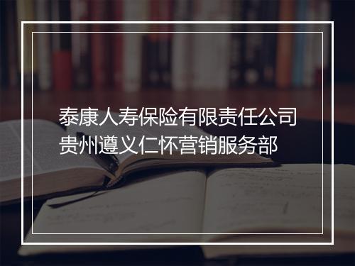 泰康人寿保险有限责任公司贵州遵义仁怀营销服务部