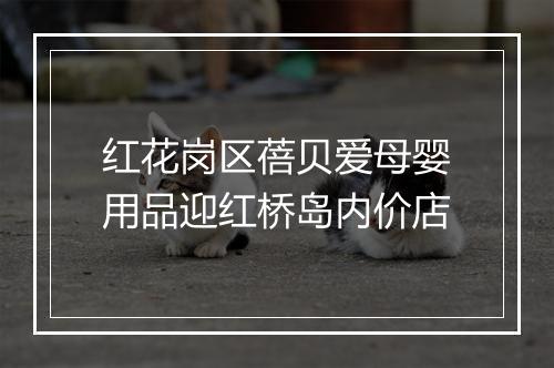 红花岗区蓓贝爱母婴用品迎红桥岛内价店