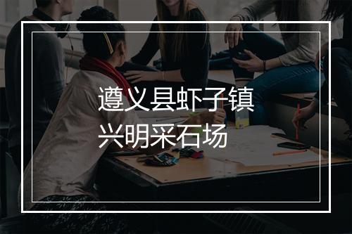 遵义县虾子镇兴明采石场