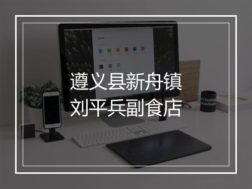遵义县新舟镇刘平兵副食店