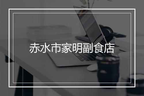 赤水市家明副食店