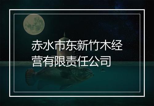 赤水市东新竹木经营有限责任公司