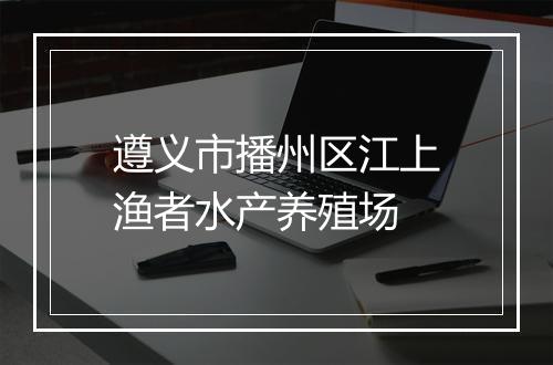 遵义市播州区江上渔者水产养殖场