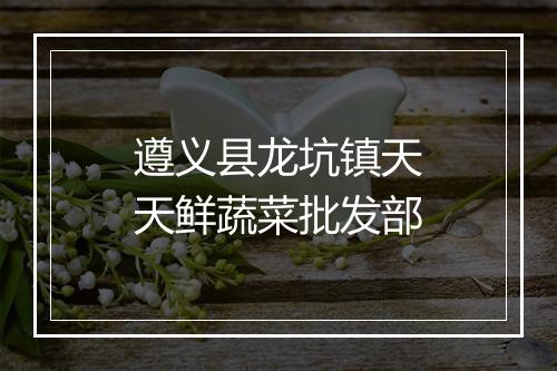 遵义县龙坑镇天天鲜蔬菜批发部