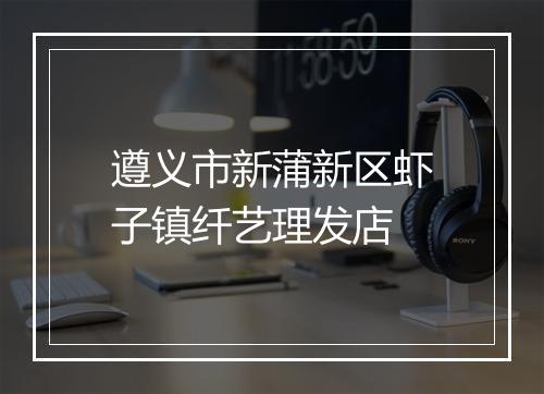 遵义市新蒲新区虾子镇纤艺理发店