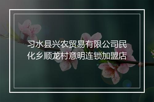 习水县兴农贸易有限公司民化乡顺龙村意明连锁加盟店