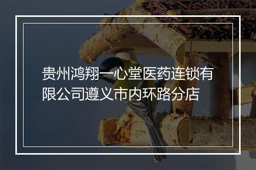 贵州鸿翔一心堂医药连锁有限公司遵义市内环路分店