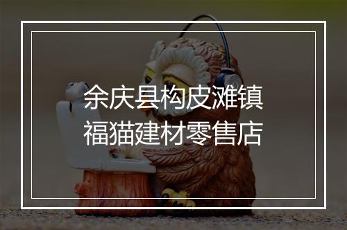 余庆县构皮滩镇福猫建材零售店