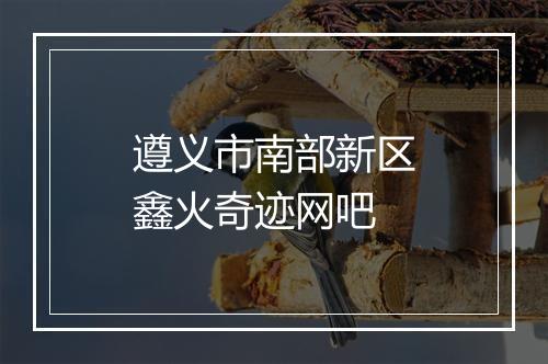 遵义市南部新区鑫火奇迹网吧