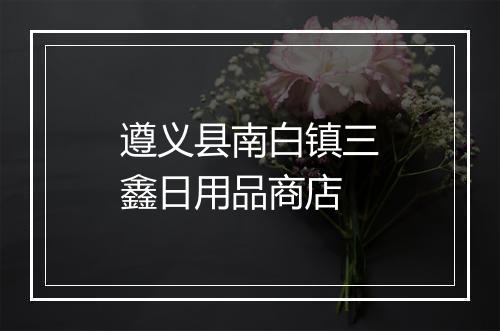 遵义县南白镇三鑫日用品商店
