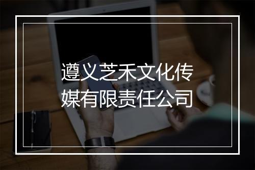 遵义芝禾文化传媒有限责任公司