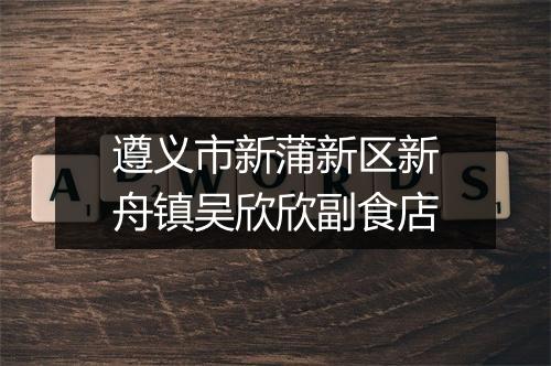 遵义市新蒲新区新舟镇吴欣欣副食店