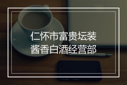 仁怀市富贵坛装酱香白酒经营部