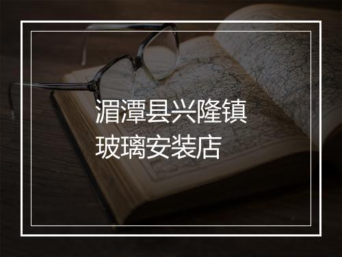 湄潭县兴隆镇玻璃安装店
