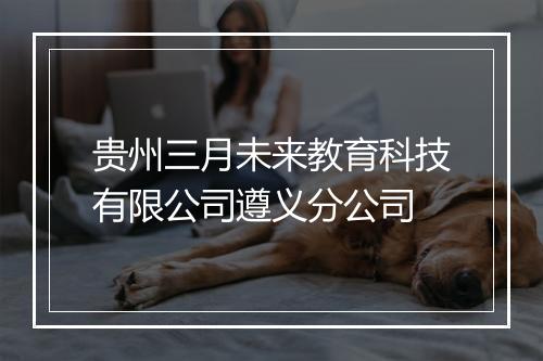 贵州三月未来教育科技有限公司遵义分公司