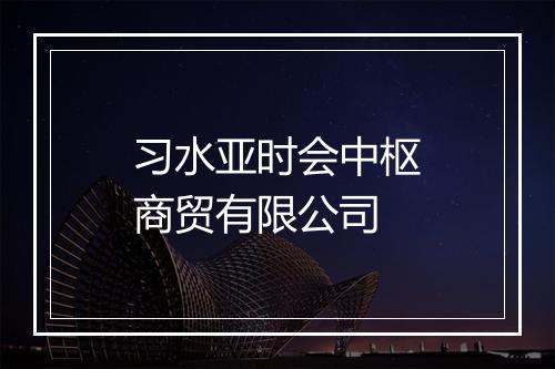 习水亚时会中枢商贸有限公司