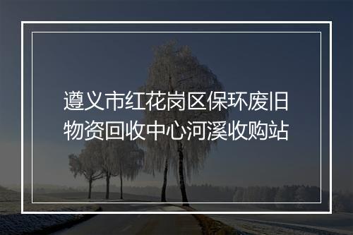 遵义市红花岗区保环废旧物资回收中心河溪收购站