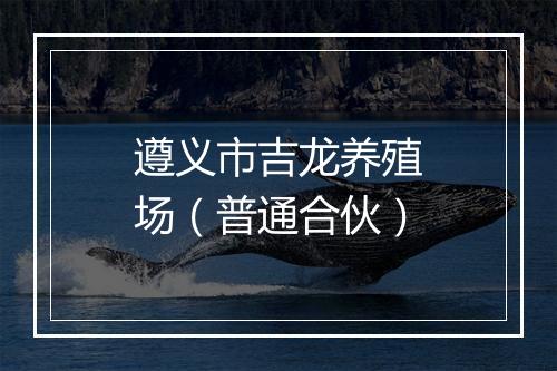 遵义市吉龙养殖场（普通合伙）