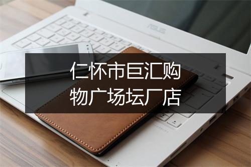仁怀市巨汇购物广场坛厂店