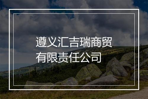 遵义汇吉瑞商贸有限责任公司
