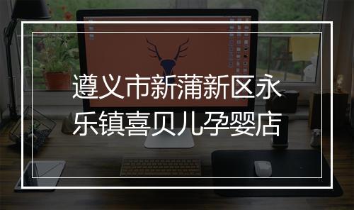 遵义市新蒲新区永乐镇喜贝儿孕婴店