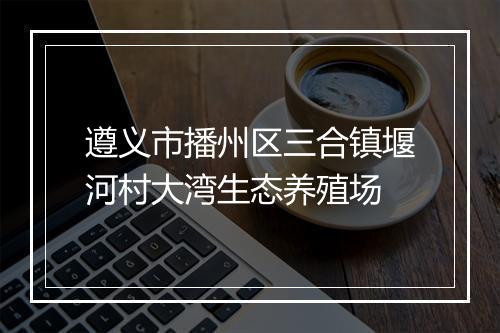 遵义市播州区三合镇堰河村大湾生态养殖场