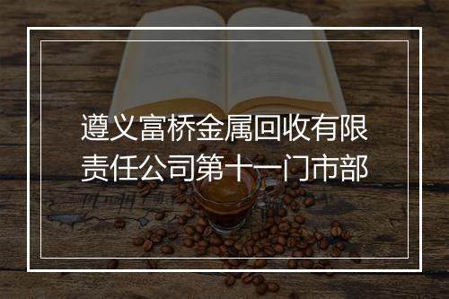 遵义富桥金属回收有限责任公司第十一门市部