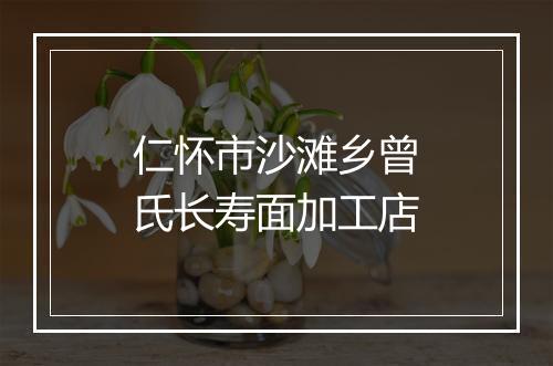 仁怀市沙滩乡曾氏长寿面加工店