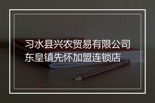 习水县兴农贸易有限公司东皇镇先怀加盟连锁店