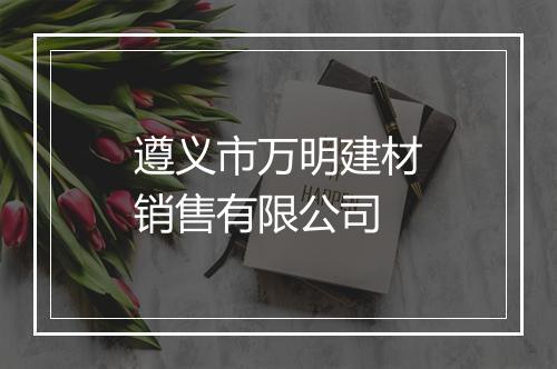 遵义市万明建材销售有限公司
