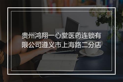 贵州鸿翔一心堂医药连锁有限公司遵义市上海路二分店
