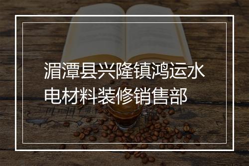 湄潭县兴隆镇鸿运水电材料装修销售部