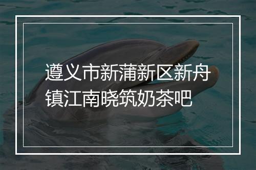 遵义市新蒲新区新舟镇江南晓筑奶茶吧